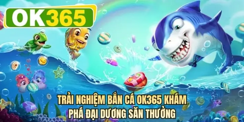 Trải nghiệm bắn cá OK365 khám phá đại dương săn thưởng