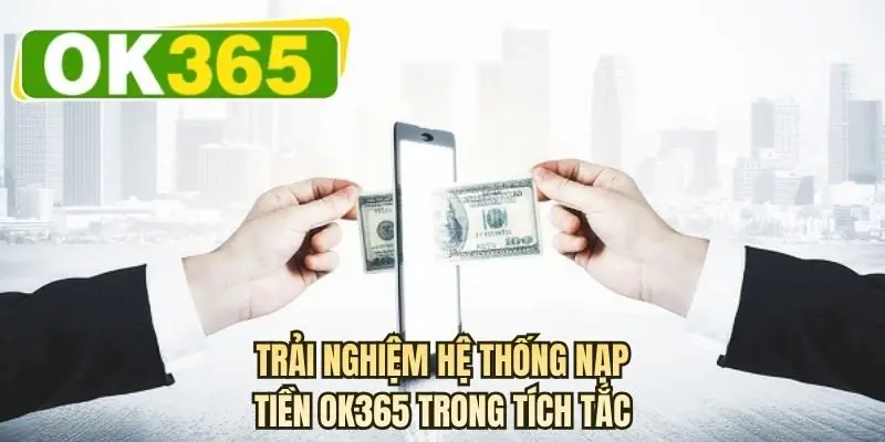 Trải nghiệm hệ thống nạp tiền OK365 trong tích tắc